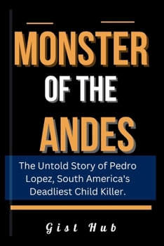 MONSTER OF THE ANDES: The Untold Story of Pedro Lopez, South America's Deadliest Child Killer. (The Criminal Chronicles)
