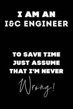 I Am AN I&C Engineer To Save Time Just Assume That I'm Never Wrong!: Lined Job Journal, 120 Pages, 6x9, Soft Cover, Matte Finish, Funny Job Notebook, Funny Gift