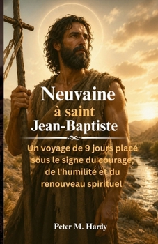 Neuvaine à saint Jean-Baptiste: Un voyage de 9 jours placé sous le signe du courage, de l'humilité et du renouveau spirituel (French Edition)
