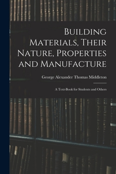 Building Materials, Their Nature, Properties and Manufacture: A Text-Book for Students and Others