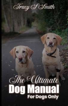 The Ultimate Dog Manual For Dogs Only: How to get along with your humans