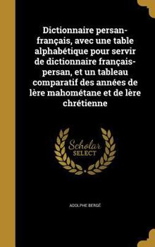 Hardcover Dictionnaire persan-français, avec une table alphabétique pour servir de dictionnaire français-persan, et un tableau comparatif des années de lère mah [French] Book