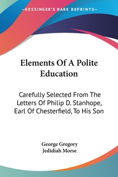 Elements Of A Polite Education: Carefully Selected From The Letters Of Philip D. Stanhope, Earl Of Chesterfield, To His Son