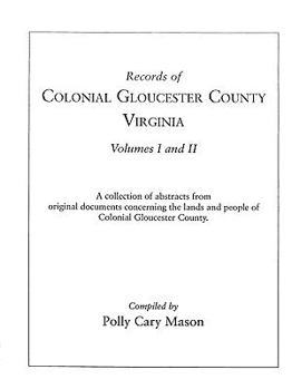 Records of Colonial Gloucester County, Virginia: A Collection of Abstracts from Original Documents Concerning the Lands and People of Colonial Gloucester County : Volumes I and II
