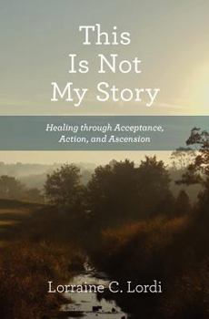 This Is Not My Story: Healing through Acceptance, Action, and Ascension