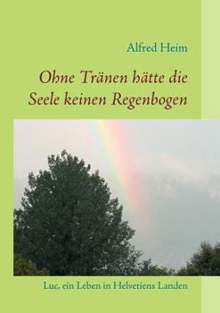 Paperback Ohne Tränen hätte die Seele keinen Regenbogen!: Luc, ein Leben in Helvetiens Landen [German] Book