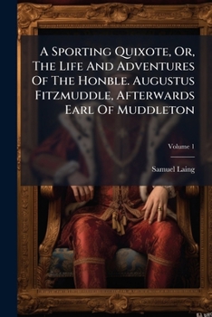 A Sporting Quixote, Or, The Life And Adventures Of The Honble. Augustus Fitzmuddle, Afterwards Earl Of Muddleton, Volume 1