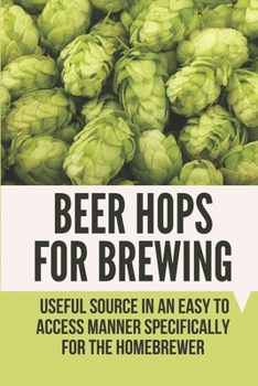 Beer Hops For Brewing: Useful Source In An Easy To Access Manner Specifically For The Homebrewer: Whole Hops For Brewing Beer