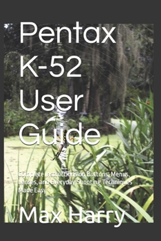 Pentax K-52 User Guide: Complete Instructions on Buttons, Menus, Lenses, and Everyday Shooting Techniques Made Easy