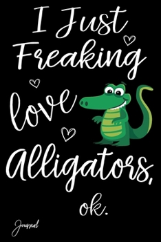 I Just Freaking Love Alligators Ok Journal: 110 Blank Lined Pages - 6" x 9" Notebook With Cute Alligator Print On The Cover