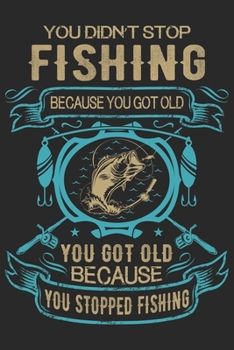 You didn’t stop fishing because you got old you got old because you stopped fishing: Fishing Logbook for fishing lover to keep note of fishing days activity