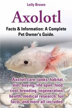 Paperback Axolotl. Axolotl Care, Tanks, Habitat, Diet, Buying, Life Span, Food, Cost, Breeding, Regeneration, Health, Medical Research, Fun Facts, and More All Book