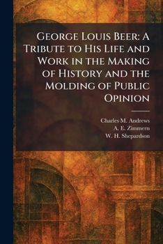 George Louis Beer: A Tribute to His Life and Work in the Making of History and the Molding of Public Opinion