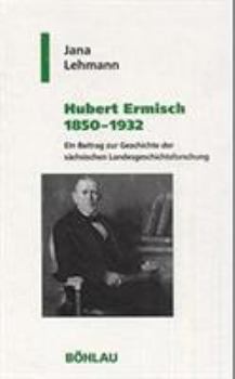 Hubert Ermisch 1850-1932: Ein Beitrag Zur Geschichte Der Sachsischen Landesgeschichtsforschung