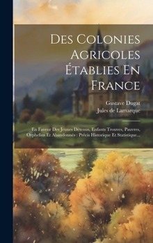 Hardcover Des Colonies Agricoles Établies En France: En Faveur Des Jeunes Détenus, Enfants Trouves, Pauvres, Orphelins Et Abandonnés: Précis Historique Et Stati [French] Book