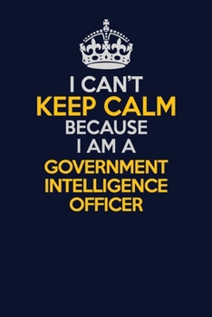 I Can't Keep Calm Because I Am A Government Intelligence Officer: Career journal, notebook and writing journal for encouraging men, women and kids. A framework for building your career.