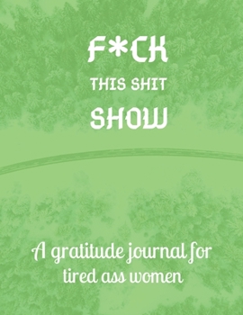 Fuck this shit show A gratitude journal for tired ass women: Cuss Words Make Me Happy. Gag Gift For Women. 160 Page (8.5 x 11) 2020 Weekly & Daily ... The Mindful Art of Not Giving Shit.