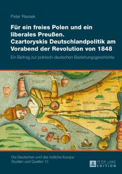 Fuer Ein Freies Polen Und Ein Liberales Preuen: Czartoryskis Deutschlandpolitik Am Vorabend Der Revolution Von 1848: Ein Beitrag Zur Polnisch-Deutschen Beziehungsgeschichte