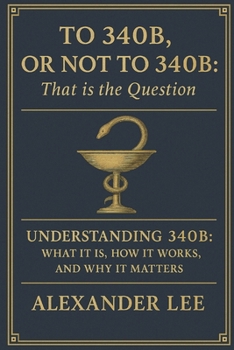 To 340B, or Not to 340B, That Is the Question: Understanding 340B: What It Is, How It Works, and Why It Matters