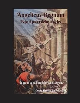 Angelicus Regnum Bajo el Poder de Los ?ngeles : Lo Que No Se Ha Dicho de Los Santos ?ngeles
