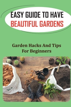 Paperback Easy Guide To Have Beautiful Gardens: Garden Hacks And Tips For Beginners: Tips For Beautiful Gardens In Small Spaces Book