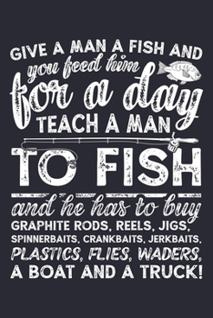 Give a Man a Fish and You Feed Him For a Day Teach a Man To Fish and He Has To Buy Graphite Rods: Fishing Lined Notebook, Journal, Organizer, Diary, ... Gifts for Fishermen and Fishing Lovers