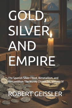 GOLD, SILVER, AND EMPIRE: The Spanish Silver Flood, Bimetallism, and Mercantilism The Money Chronicles, Volume IV