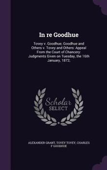 Hardcover In re Goodhue: Tovey v. Goodhue; Goodhue and Others v. Tovey and Others: Appeal From the Court of Chancery: Judgments Given on Tuesda Book