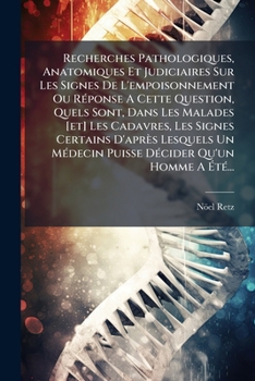 Recherches Pathologiques, Anatomiques Et Judiciaires Sur Les Signes De L'empoisonnement Ou Réponse A Cette Question, Quels Sont, Dans Les Malades [et] ... Décider Qu'un Homme A Été...