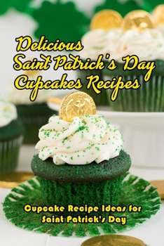 Paperback Delicious Saint Patrick's Day Cupcakes Recipes: Cupcake Recipe Ideas for Saint Patrick's Day: How to Make Cupcakes on St. Patrick's Day Book
