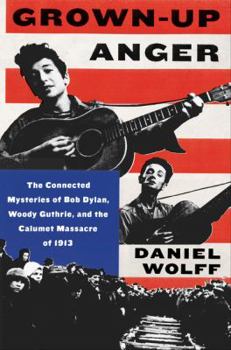 Hardcover Grown-Up Anger: The Connected Mysteries of Bob Dylan, Woody Guthrie, and the Calumet Massacre of 1913 Book