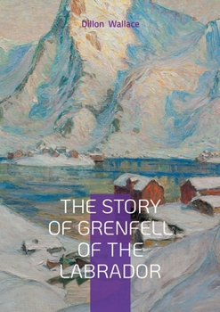 Paperback The Story of Grenfell of the Labrador: Arctic Exploration, Medical Missions, and Christian Humanitarianism in Early 20th-Century Canada Book