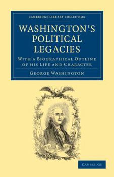 Washington's Political Legacies. To Which is Annexed an Appendix, Containing an Account of His Illness, Death, and the National Tributes of Respect Paid to His Memory, With a Biographical Outline of H