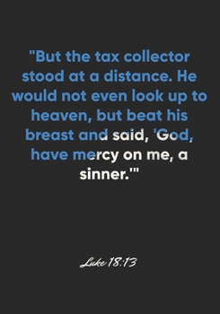 Luke 18: 13 Notebook: But the tax collector stood at a distance. He would not even look up to heaven, but beat his breast and said, 'God, have mercy on me, a sinner.': Luke 18:13 Notebook, Bible Verse