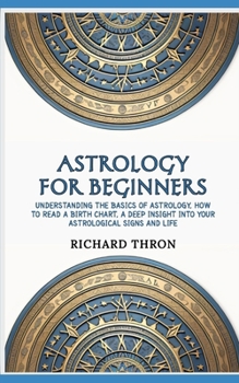 Paperback Astrology for Beginners: Understanding the Basics of Astrology, How to Read a Birth Chart, A Deep Insight Into Your Astrological Signs and Life Book