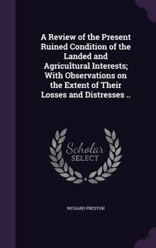 Hardcover A Review of the Present Ruined Condition of the Landed and Agricultural Interests; With Observations on the Extent of Their Losses and Distresses .. Book