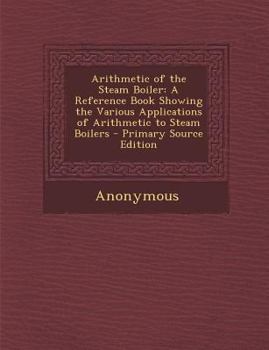 Paperback Arithmetic of the Steam Boiler: A Reference Book Showing the Various Applications of Arithmetic to Steam Boilers Book