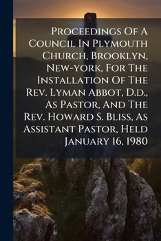 Proceedings of a Council in Plymouth Church, Brooklyn, New York, for the Installation of the REV. Lyman Abbott, D.D., as Pastor, and the Ordination and Installation of the REV. Howard S. Bliss, as Ass