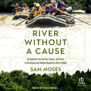 River Without a Cause: An Expedition Through the Past, Present and Future of Theodore Roosevelt's River of Doubt
