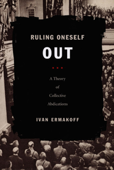 Ruling Oneself Out: A Theory of Collective Abdications (Politics, History, and Culture) - Book  of the Politics, History, and Culture