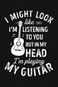 I Might Look Like Im Listening To You But In My Head Im Playing My Guitar: Guitar Lined Notebook, Journal, Organizer, Diary, Composition Notebook, Gifts for Guitarists and Music Lovers