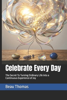 Celebrate Every Day: The Secret To Turning Ordinary Life into a Continuous Experience of Joy