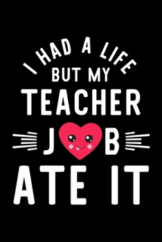 I Had A Life But My Teacher Job Ate It: Hilarious & Funny Journal for Teacher | Funny Christmas & Birthday Gift Idea for Teacher | Teacher Notebook | 100 pages 6x9 inches