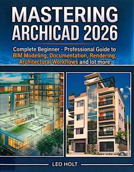 Paperback MASTERING ARCHICAD 2026: Complete Beginner - Professional Guide to BIM Modeling, Documentation, Rendering, , Architectural Workflows and lot more Book