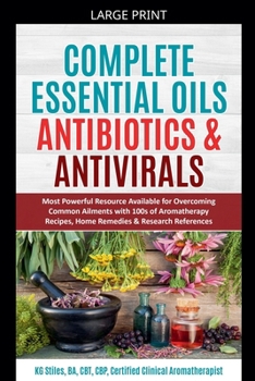 Complete Essential Oil Antibiotics & Antivirals: Most Powerful Resource Available for Overcoming Ailments with 100s of Aromatherapy Recipes, Home Reme