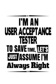 Paperback I'm An User Acceptance Tester To Save Time, Let's Assume That I'm Always Right: New User Acceptance Tester Notebook, Journal Gift, Diary, Doodle Gift Book