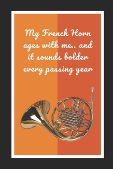 My French Horn Ages With Me.. And It Sounds Bolder Every Passing Year: Themed Novelty Lined Notebook / Journal To Write In Perfect Gift Item (6 x 9 inches)