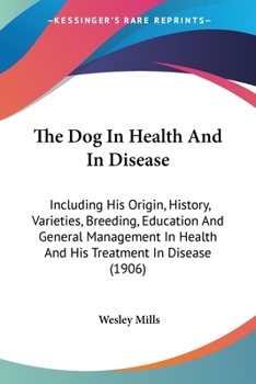 Paperback The Dog In Health And In Disease: Including His Origin, History, Varieties, Breeding, Education And General Management In Health And His Treatment In Book