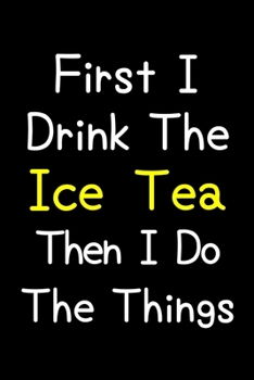 First I Drink The Ice Tea Then I Do The Things: Journal (Diary, Notebook) Gift For Ice Tea Lovers