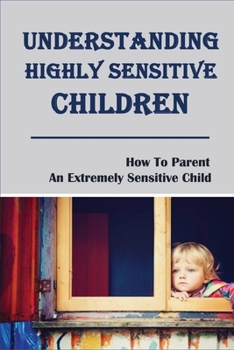Paperback Understanding Highly Sensitive Children: How To Parent An Extremely Sensitive Child: Understanding The Highly Sensitive Child Book